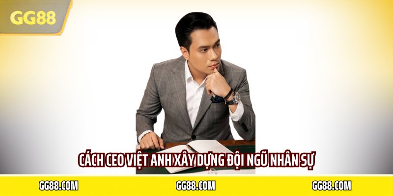 Cách CEO Việt Anh xây dựng đội ngũ nhân sự
